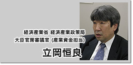 経済産業省 経済産業政策局大臣官房審議官（産業資金担当） 立岡恒良